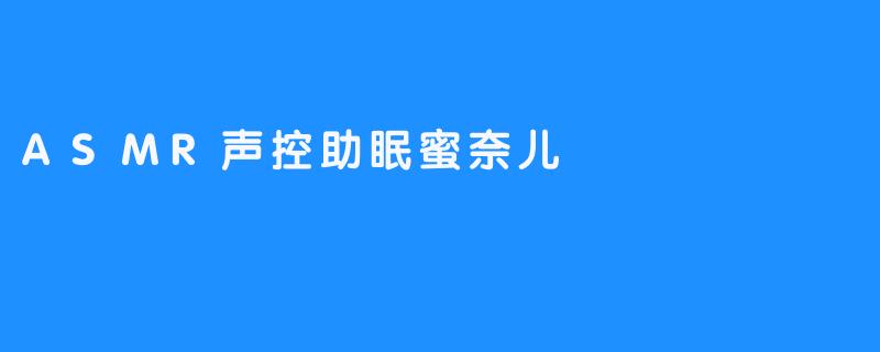 沉浸式放松：探索ASMR声控助眠蜜奈儿的魅力