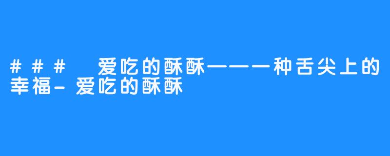 ### 爱吃的酥酥——一种舌尖上的幸福-爱吃的酥酥