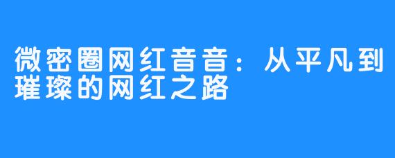 微密圈网红音音：从平凡到璀璨的网红之路