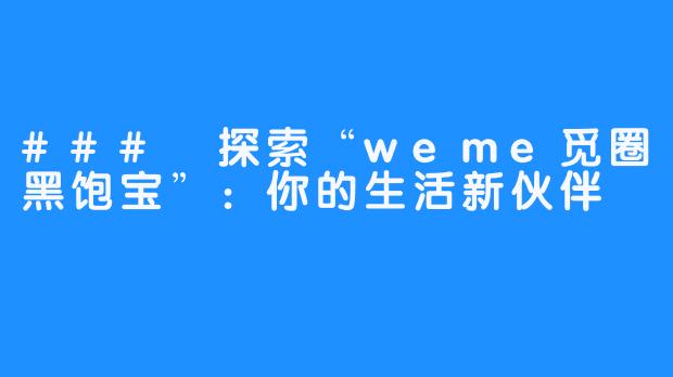 ### 探索“weme觅圈黑饱宝”：你的生活新伙伴