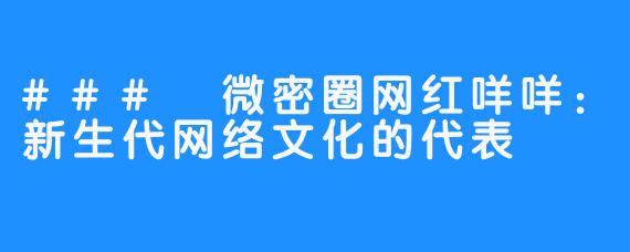 ### 微密圈网红咩咩：新生代网络文化的代表