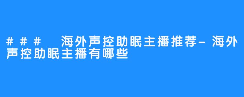 ### 海外声控助眠主播推荐-海外声控助眠主播有哪些