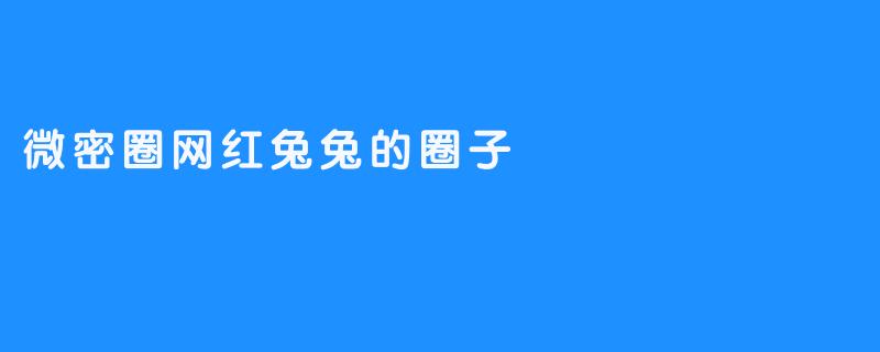 微密圈网红兔兔的圈子有什么特别之处？