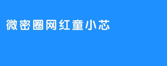 ### 微密圈网红童小芯：青春记忆与成长的旅程