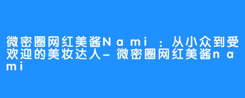 微密圈网红美酱Nami：从小众到受欢迎的美妆达人-微密圈网红美酱nami