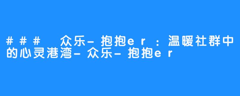 ### 众乐-抱抱er：温暖社群中的心灵港湾-众乐-抱抱er