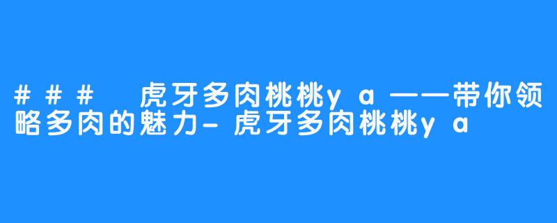 ### 虎牙多肉桃桃ya——带你领略多肉的魅力-虎牙多肉桃桃ya