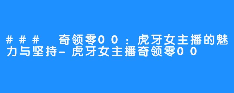 ### 奇领零00：虎牙女主播的魅力与坚持-虎牙女主播奇领零00