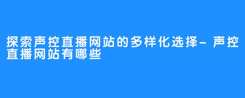 探索声控直播网站的多样化选择-声控直播网站有哪些