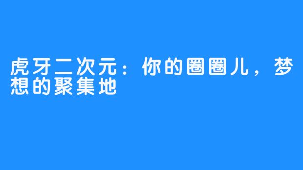 虎牙二次元：你的圈圈儿，梦想的聚集地