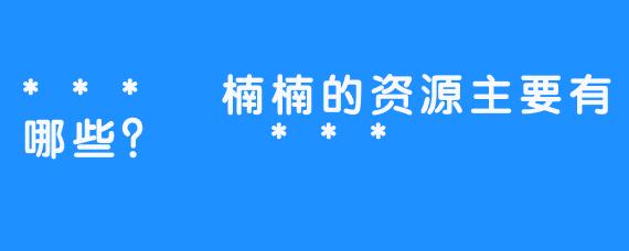 *** 楠楠的资源主要有哪些？ ***