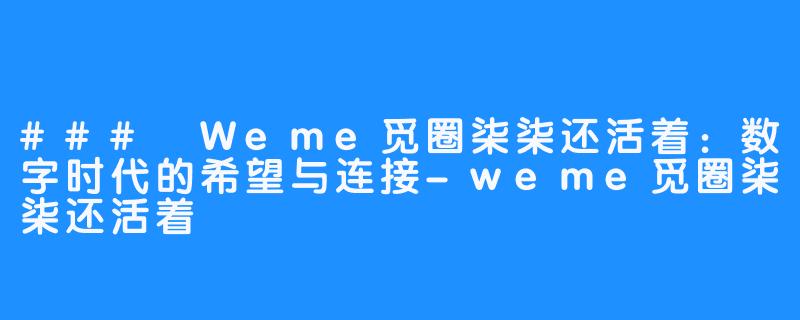 ### Weme觅圈柒柒还活着：数字时代的希望与连接-weme觅圈柒柒还活着