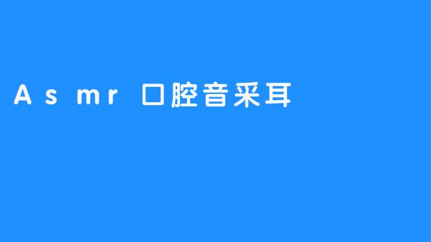 探秘ASMR口腔音与采耳的独特魅力