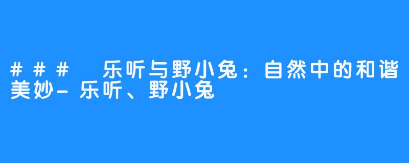 ### 乐听与野小兔：自然中的和谐美妙-乐听、野小兔