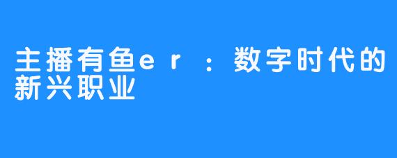 主播有鱼er：数字时代的新兴职业