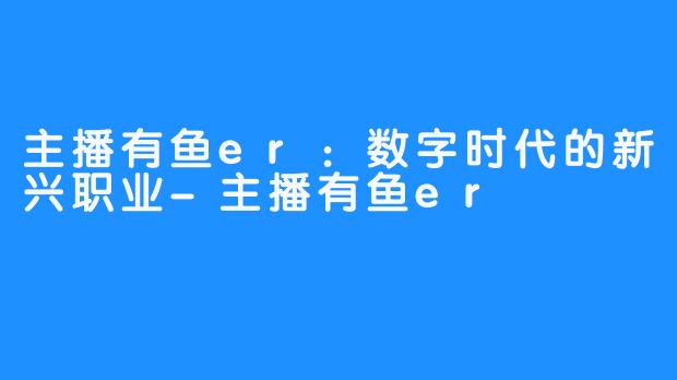 主播有鱼er：数字时代的新兴职业-主播有鱼er