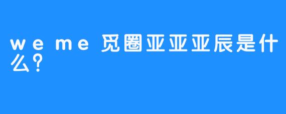 weme觅圈亚亚亚辰是什么？