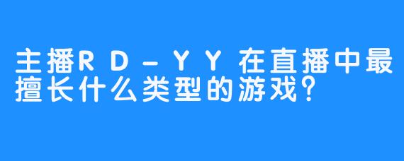 主播RD-YY在直播中最擅长什么类型的游戏？