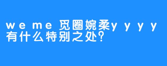 weme觅圈婉柔yyyy有什么特别之处？