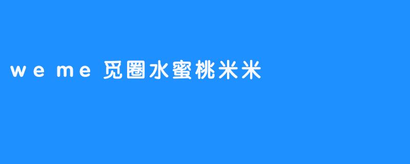 weme觅圈水蜜桃米米有什么特别之处？