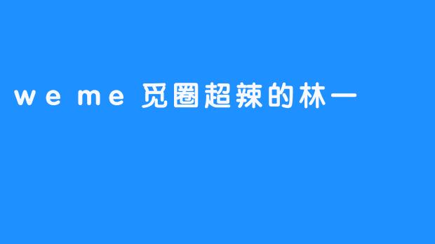 超辣的林一：weme觅圈中的魅力风云