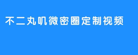 不二丸叽微密圈定制视频有什么特色？