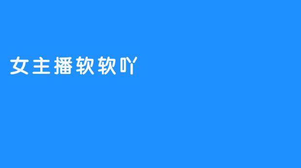 女主播软软吖在直播中最受欢迎的内容是什么？