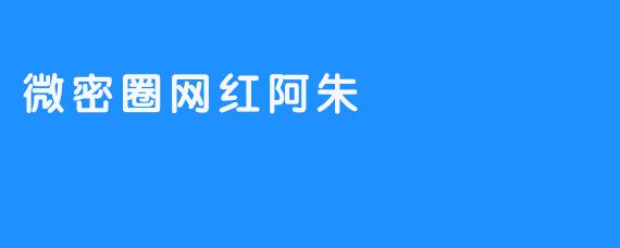 微密圈网红阿朱：分享生活之美的草根偶像