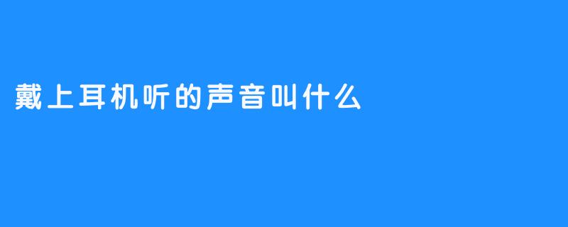 戴上耳机听的声音叫什么？