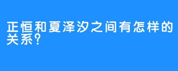 正恒和夏泽汐之间有怎样的关系？