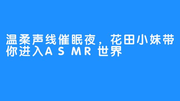 温柔声线催眠夜，花田小妹带你进入ASMR世界