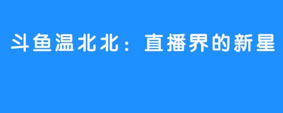 斗鱼温北北：直播界的新星