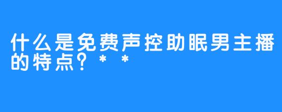 什么是免费声控助眠男主播的特点？**