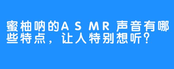 蜜柚呐的ASMR声音有哪些特点，让人特别想听？