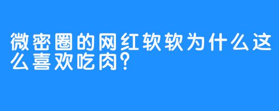 微密圈的网红软软为什么这么喜欢吃肉？