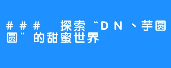 ### 探索“DN丶芋圆圆”的甜蜜世界