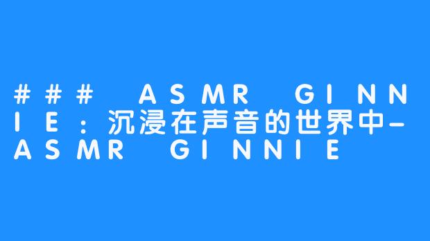 ### ASMR GINNIE：沉浸在声音的世界中-ASMR GINNIE