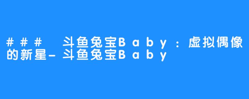 ### 斗鱼兔宝Baby：虚拟偶像的新星-斗鱼兔宝Baby