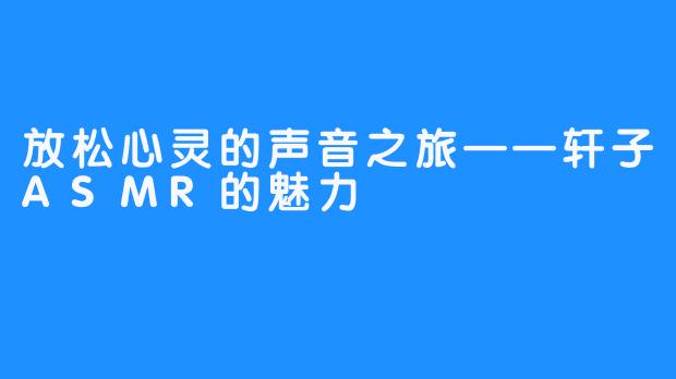 放松心灵的声音之旅——轩子ASMR的魅力