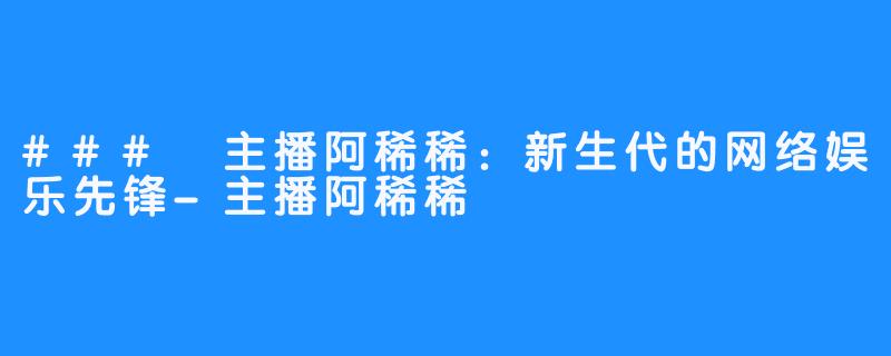 ### 主播阿稀稀：新生代的网络娱乐先锋-主播阿稀稀