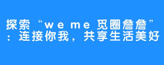 探索“weme觅圈詹詹”：连接你我，共享生活美好