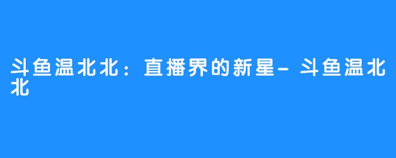 斗鱼温北北：直播界的新星-斗鱼温北北