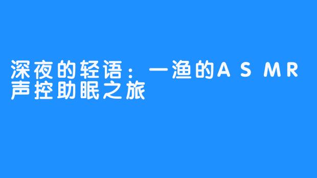 深夜的轻语：一渔的ASMR声控助眠之旅