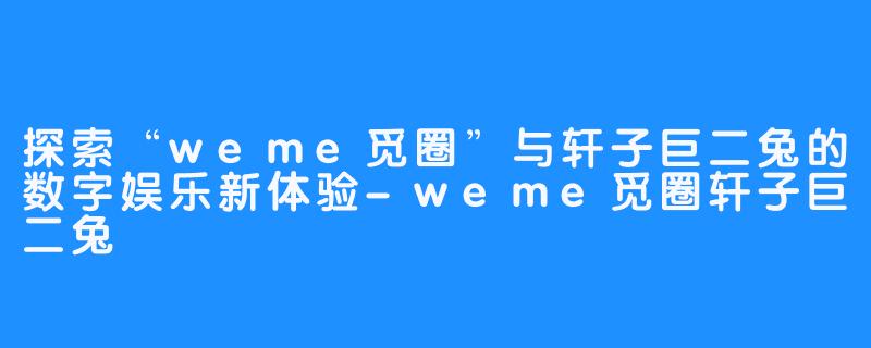 探索“weme觅圈”与轩子巨二兔的数字娱乐新体验-weme觅圈轩子巨二兔