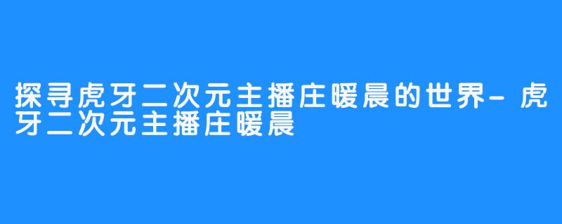 探寻虎牙二次元主播庄暖晨的世界-虎牙二次元主播庄暖晨