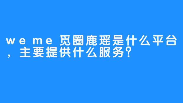 weme觅圈鹿瑶是什么平台，主要提供什么服务？