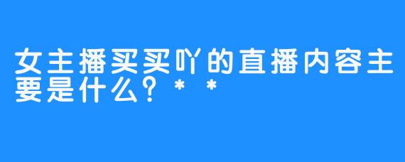 女主播买买吖的直播内容主要是什么？**