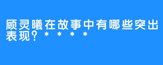 顾灵曦在故事中有哪些突出表现？****