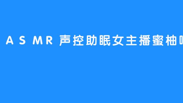 蜜柚呐的ASMR声音有哪些特点，让人特别想听？