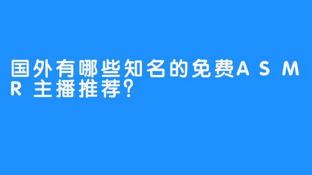 国外有哪些知名的免费ASMR主播推荐？